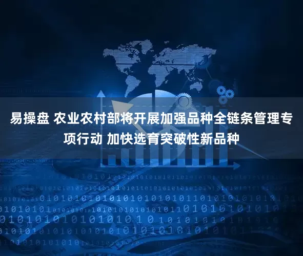 易操盘 农业农村部将开展加强品种全链条管理专项行动 加快选育突破性新品种