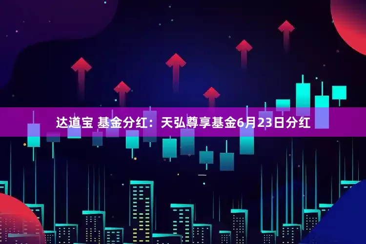 达道宝 基金分红：天弘尊享基金6月23日分红