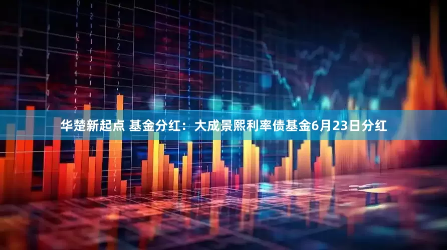 华楚新起点 基金分红：大成景熙利率债基金6月23日分红