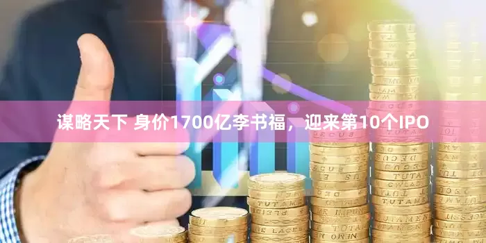 谋略天下 身价1700亿李书福，迎来第10个IPO