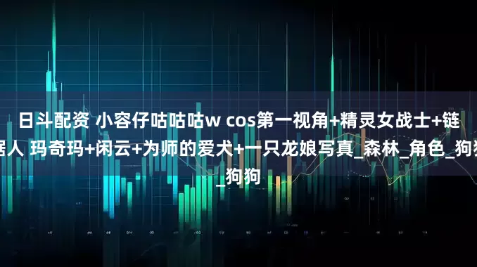 日斗配资 小容仔咕咕咕w cos第一视角+精灵女战士+链锯人 玛奇玛+闲云+为师的爱犬+一只龙娘写真_森林_角色_狗狗