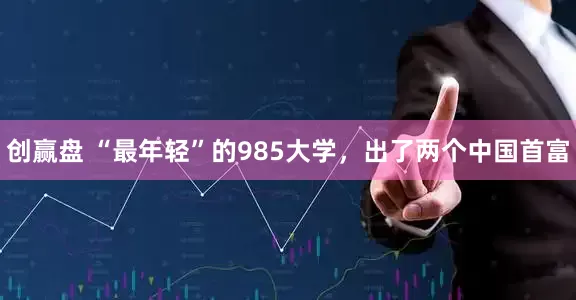 创赢盘 “最年轻”的985大学，出了两个中国首富