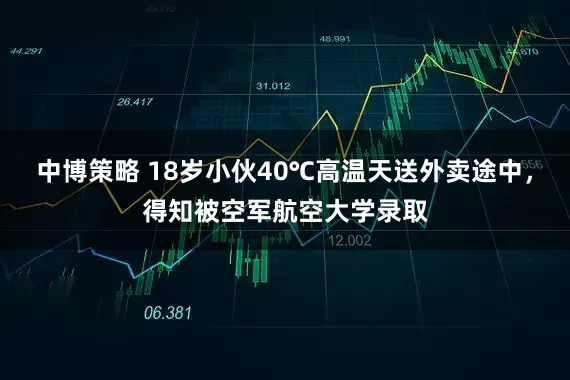 中博策略 18岁小伙40℃高温天送外卖途中，得知被空军航空大学录取