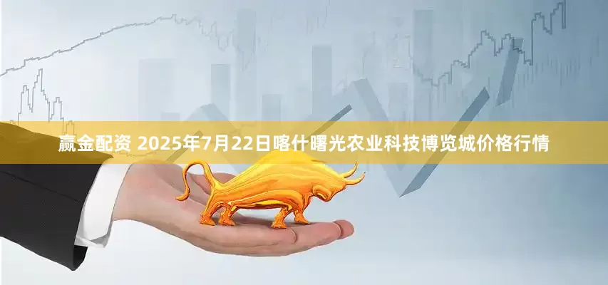 赢金配资 2025年7月22日喀什曙光农业科技博览城价格行情