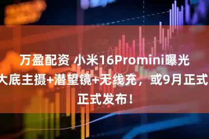 万盈配资 小米16Promini曝光：超大底主摄+潜望镜+无线充，或9月正式发布！
