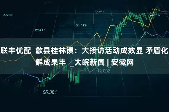 联丰优配  歙县桂林镇：大接访活动成效显 矛盾化解成果丰  _大皖新闻 | 安徽网