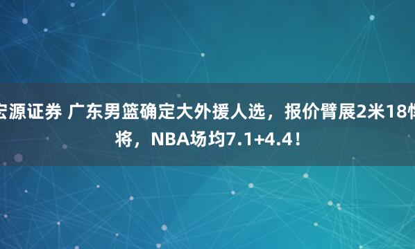 宏源证券 广东男篮确定大外援人选，报价臂展2米18悍将，NBA场均7.1+4.4！