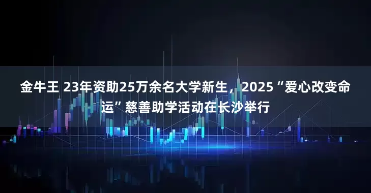金牛王 23年资助25万余名大学新生，2025“爱心改变命运”慈善助学活动在长沙举行