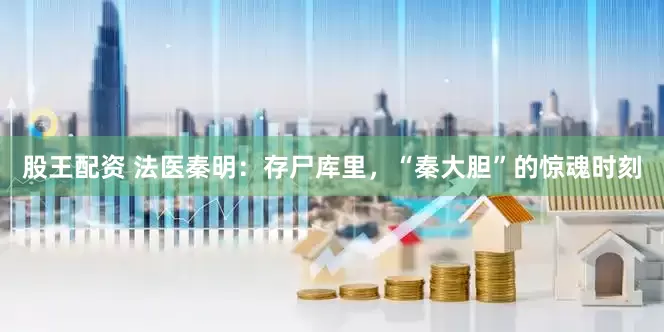 股王配资 法医秦明：存尸库里，“秦大胆”的惊魂时刻