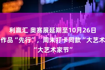 利赢汇 奥赛展延期至10月26日！7幅作品“先行”，周末打卡同款“大艺术家节”