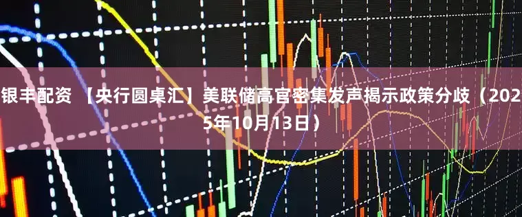 银丰配资 【央行圆桌汇】美联储高官密集发声揭示政策分歧（2025年10月13日）
