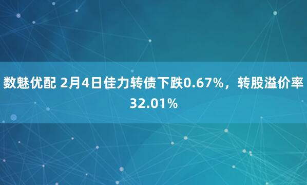数魅优配 2月4日佳力转债下跌0.67%，转股溢价率32.01%