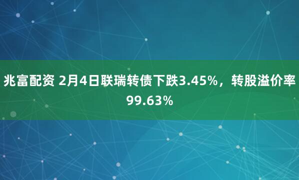 兆富配资 2月4日联瑞转债下跌3.45%，转股溢价率99.63%
