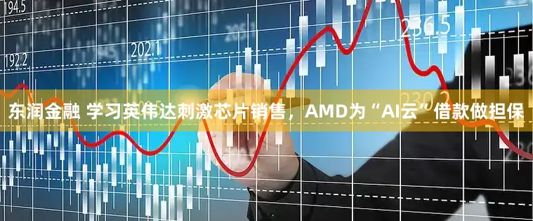 东润金融 学习英伟达刺激芯片销售，AMD为“AI云”借款做担保